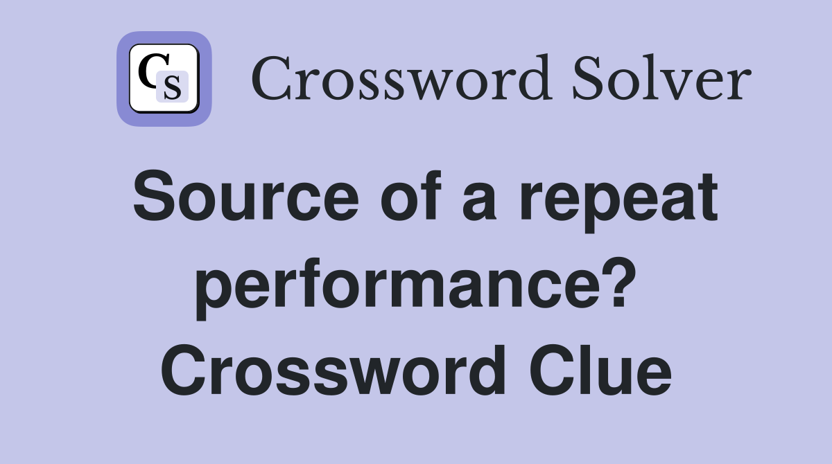 Source of a repeat performance? Crossword Clue Answers Crossword Solver